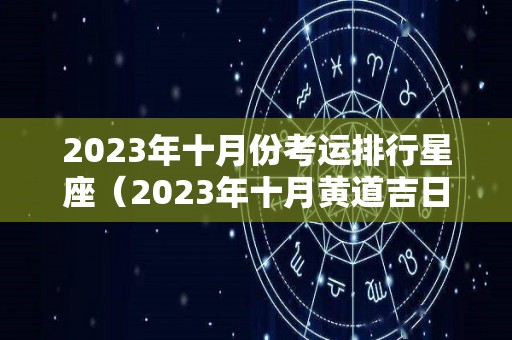 2023年十月份考运排行星座（2023年十月黄道吉日）