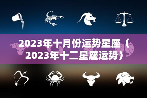 2023年十月份运势星座（2023年十二星座运势）