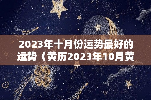 2023年十月份运势最好的运势（黄历2023年10月黄道吉日查询）