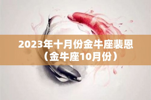 2023年十月份金牛座裴恩（金牛座10月份）