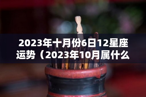 2023年十月份6日12星座运势（2023年10月属什么生肖）