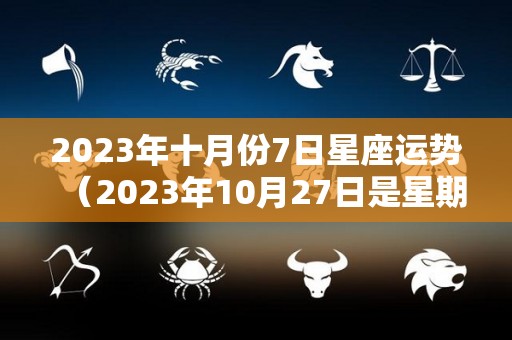 2023年十月份7日星座运势（2023年10月27日是星期几）