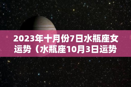 2023年十月份7日水瓶座女运势（水瓶座10月3日运势）
