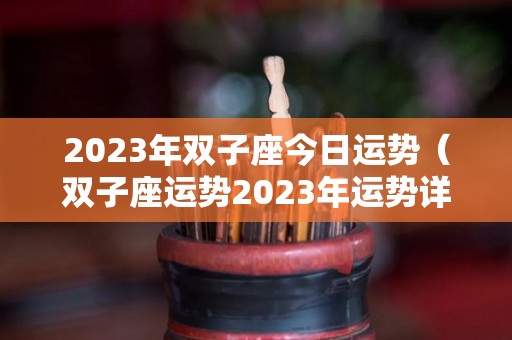 2023年双子座今日运势（双子座运势2023年运势详解）
