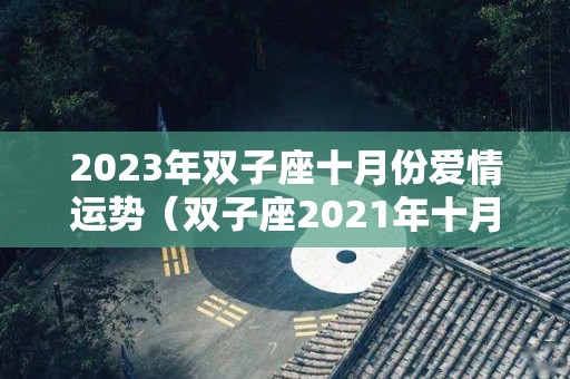 2023年双子座十月份爱情运势（双子座2021年十月爱情运）