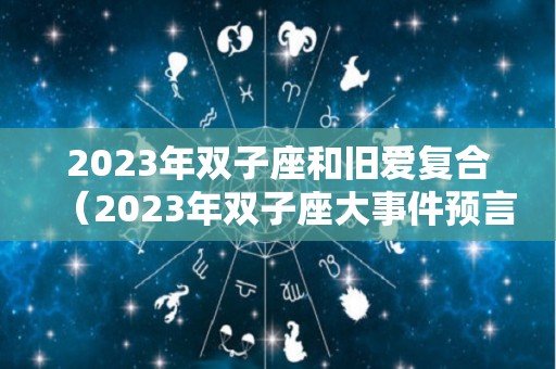 2023年双子座和旧爱复合（2023年双子座大事件预言）