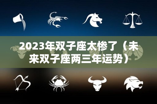 2023年双子座太惨了（未来双子座两三年运势）