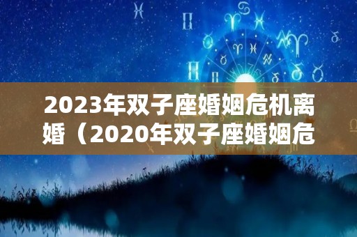 2023年双子座婚姻危机离婚（2020年双子座婚姻危机离婚）
