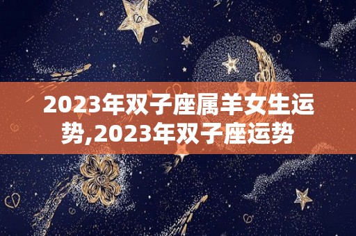 2023年双子座属羊女生运势,2023年双子座运势