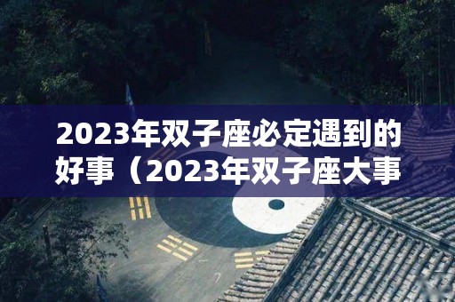 2023年双子座必定遇到的好事（2023年双子座大事件预言）