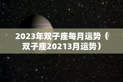 2023年双子座每月运势（双子座20213月运势）