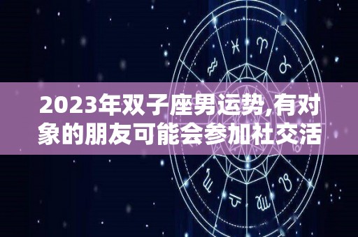 2023年双子座男运势,有对象的朋友可能会参加社交活动