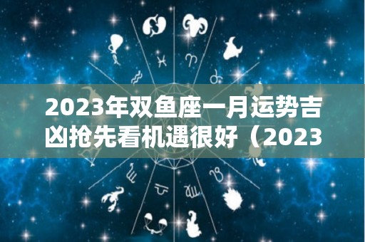 2023年双鱼座一月运势吉凶抢先看机遇很好（2023双鱼座每月运势）