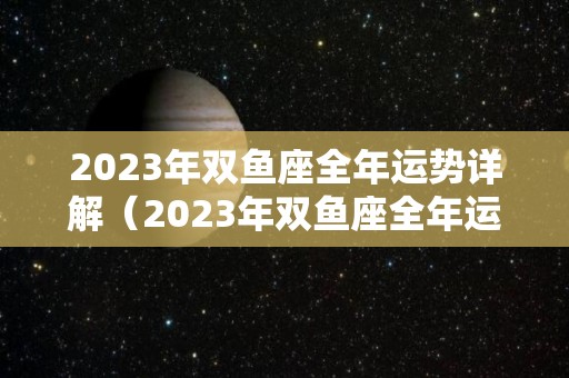 2023年双鱼座全年运势详解（2023年双鱼座全年运势详解女）