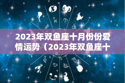 2023年双鱼座十月份份爱情运势（2023年双鱼座十月份份爱情运势如何）