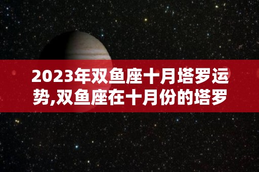 2023年双鱼座十月塔罗运势,双鱼座在十月份的塔罗运势会怎么样