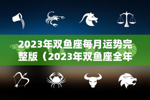 2023年双鱼座每月运势完整版（2023年双鱼座全年运势详解）