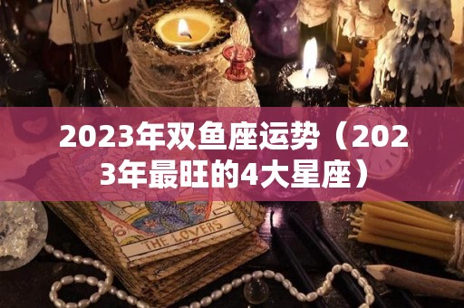 2023年双鱼座运势（2023年最旺的4大星座）