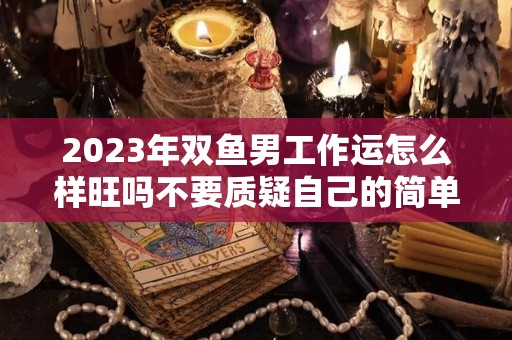 2023年双鱼男工作运怎么样旺吗不要质疑自己的简单介绍