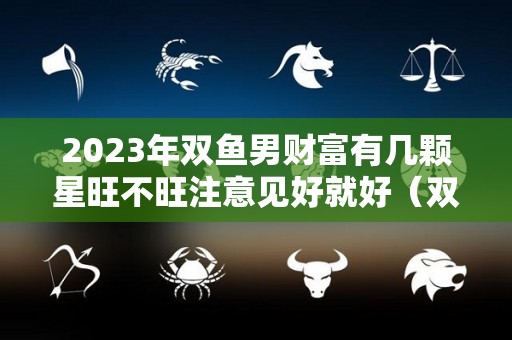 2023年双鱼男财富有几颗星旺不旺注意见好就好（双鱼男2021年）