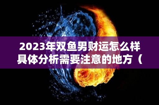 2023年双鱼男财运怎么样具体分析需要注意的地方（双鱼2023年全年运势）