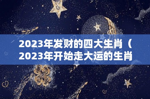 2023年发财的四大生肖（2023年开始走大运的生肖）