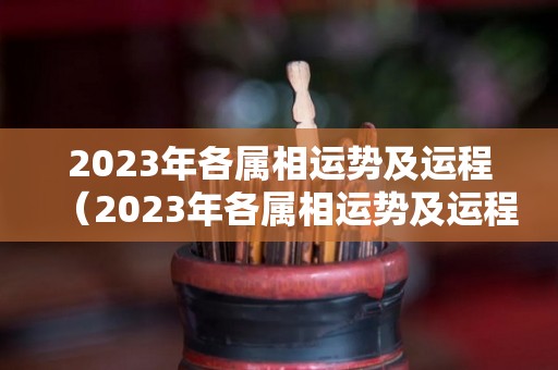 2023年各属相运势及运程（2023年各属相运势及运程详解）