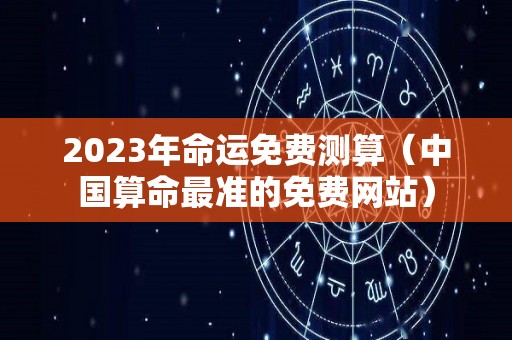 2023年命运免费测算（中国算命最准的免费网站）