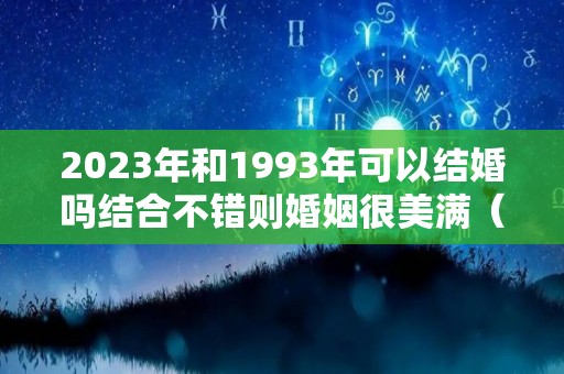 2023年和1993年可以结婚吗结合不错则婚姻很美满（1993年和2003年后的结婚可以吗）