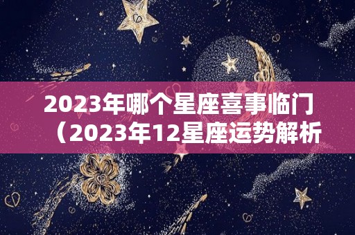 2023年哪个星座喜事临门（2023年12星座运势解析）