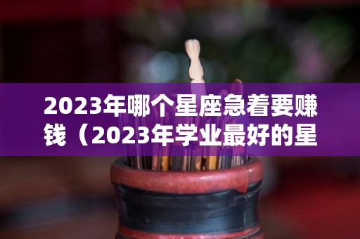 2023年哪个星座急着要赚钱（2023年学业最好的星座）