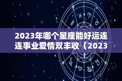 2023年哪个星座能好运连连事业爱情双丰收（2023年12星座运势解析）