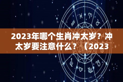 2023年哪个生肖冲太岁？冲太岁要注意什么？（2023年犯太岁）