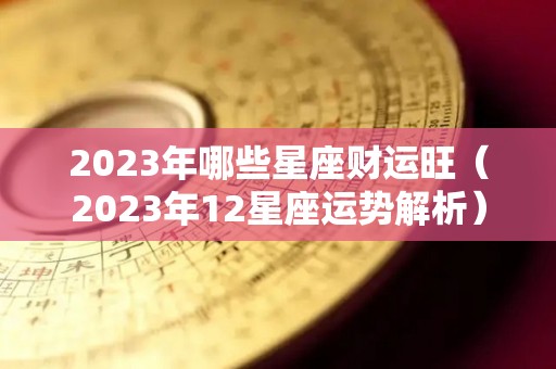 2023年哪些星座财运旺（2023年12星座运势解析）