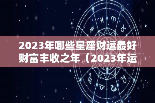 2023年哪些星座财运最好财富丰收之年（2023年运势最好的4生肖）