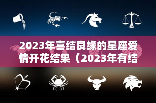 2023年喜结良缘的星座爱情开花结果（2023年有结婚运）