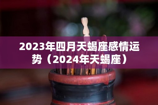 2023年四月天蝎座感情运势（2024年天蝎座）