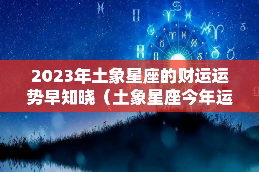 2023年土象星座的财运运势早知晓（土象星座今年运势）