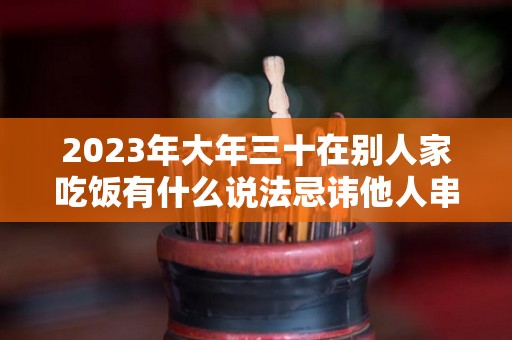 2023年大年三十在别人家吃饭有什么说法忌讳他人串门拜访（大年30在别人家吃饭会怎么样）