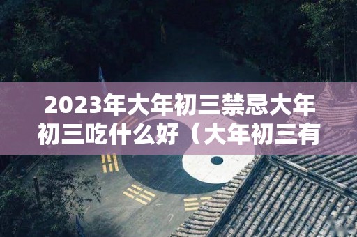2023年大年初三禁忌大年初三吃什么好（大年初三有什么禁忌吗）