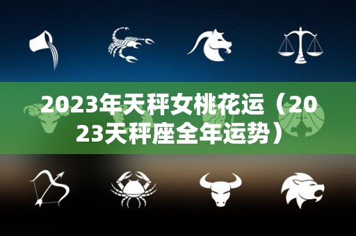 2023年天秤女桃花运（2023天秤座全年运势）