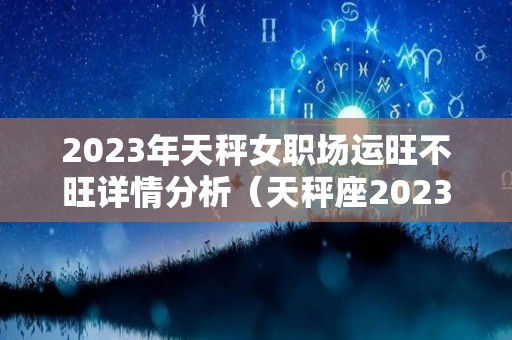 2023年天秤女职场运旺不旺详情分析（天秤座2023）