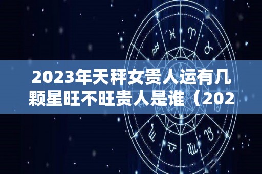 2023年天秤女贵人运有几颗星旺不旺贵人是谁（2022年天秤女运势）