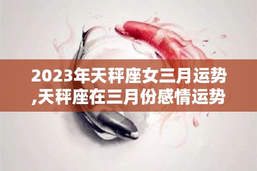 2023年天秤座女三月运势,天秤座在三月份感情运势不太好，单身的天秤座可能会错过机会