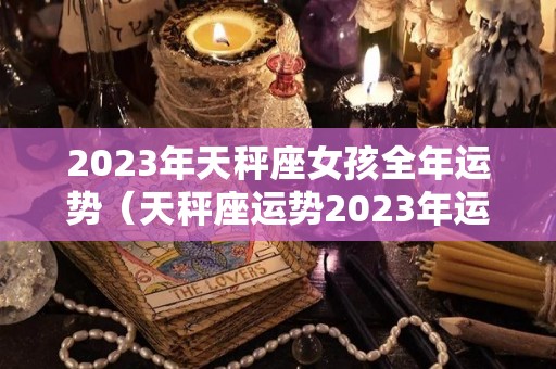 2023年天秤座女孩全年运势（天秤座运势2023年运势详解）