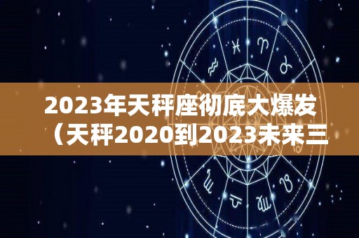 2023年天秤座彻底大爆发（天秤2020到2023未来三年运势）