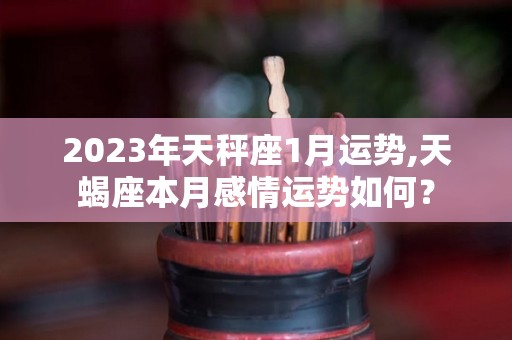 2023年天秤座1月运势,天蝎座本月感情运势如何？