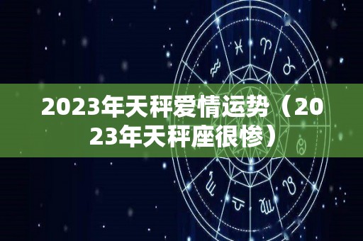 2023年天秤爱情运势（2023年天秤座很惨）