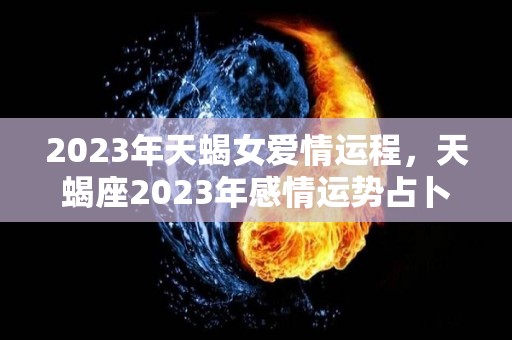 2023年天蝎女爱情运程，天蝎座2023年感情运势占卜