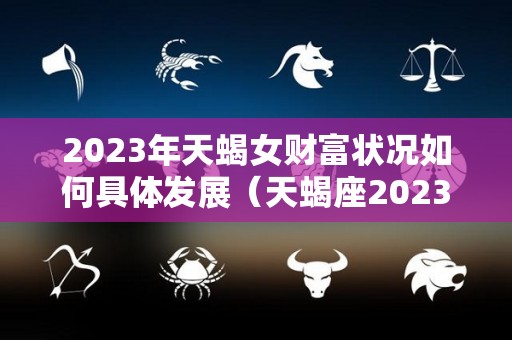 2023年天蝎女财富状况如何具体发展（天蝎座2023年运势详解星座乐）